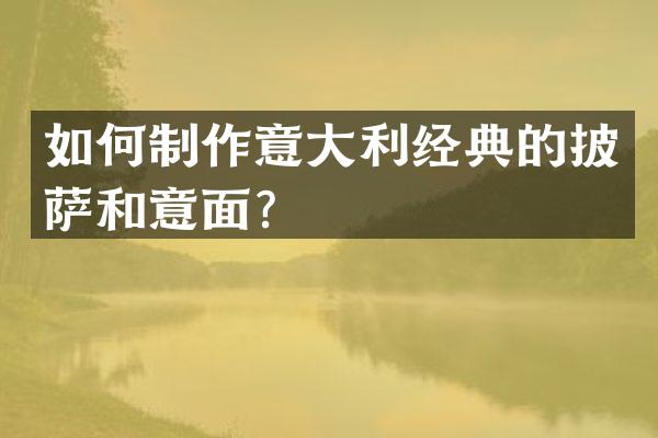 如何制作意大利经典的披萨和意面？