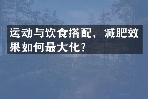 运动与饮食搭配，减肥效果如何最大化？