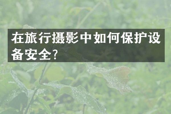 在旅行摄影中如何保护设备安全？