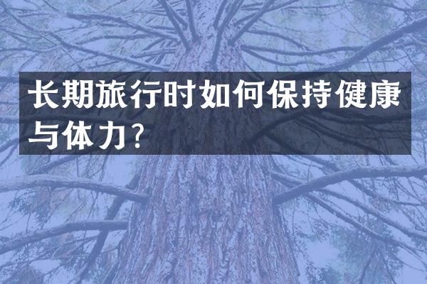 长期旅行时如何保持健康与体力？