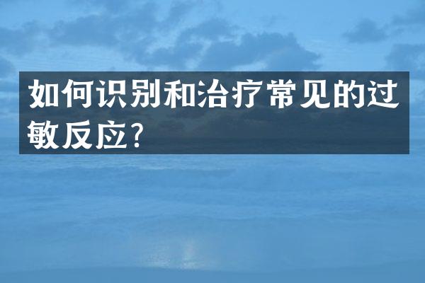 如何识别和治疗常见的过敏反应？