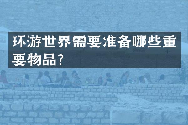 环游世界需要准备哪些重要物品？