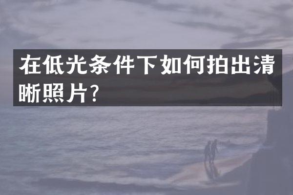 在低光条件下如何拍出清晰照片？