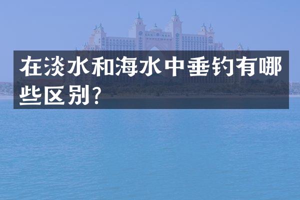 在淡水和海水中垂钓有哪些区别？
