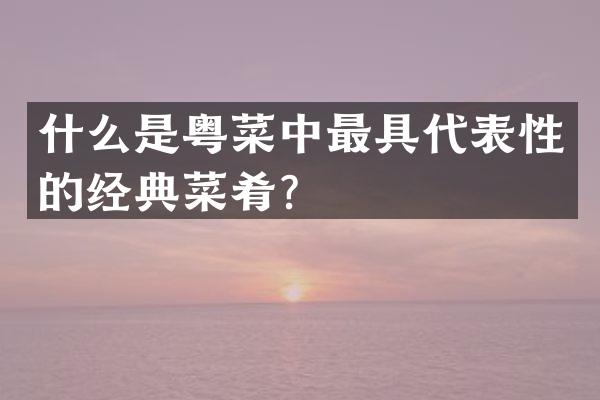 什么是粤菜中最具代表性的经典菜肴？