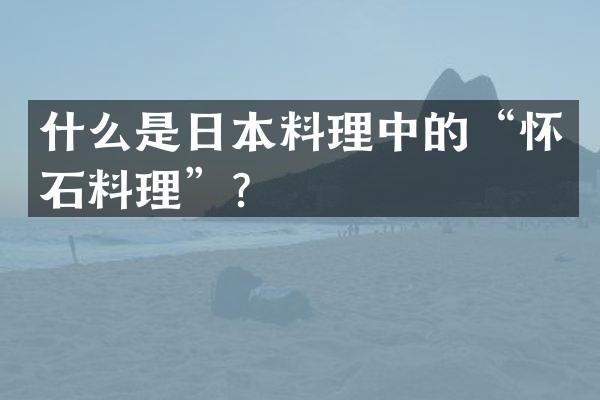什么是日本料理中的&ldquo;怀石料理&rdquo;？