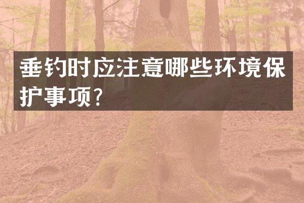垂钓时应注意哪些环境保护事项？