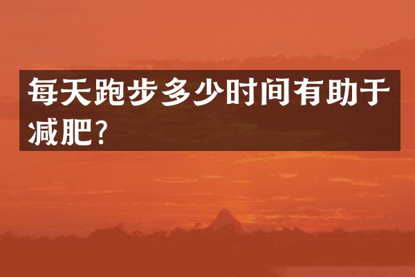 每天跑步多少时间有助于减肥？