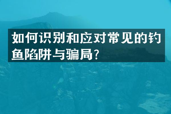 如何识别和应对常见的钓鱼陷阱与骗局？