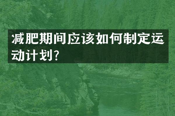 减肥期间应该如何制定运动计划？