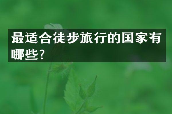最适合徒步旅行的国家有哪些？