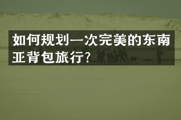如何规划一次完美的东南亚背包旅行？