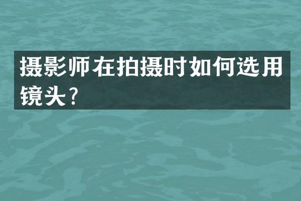 摄影师在拍摄时如何选用镜头？