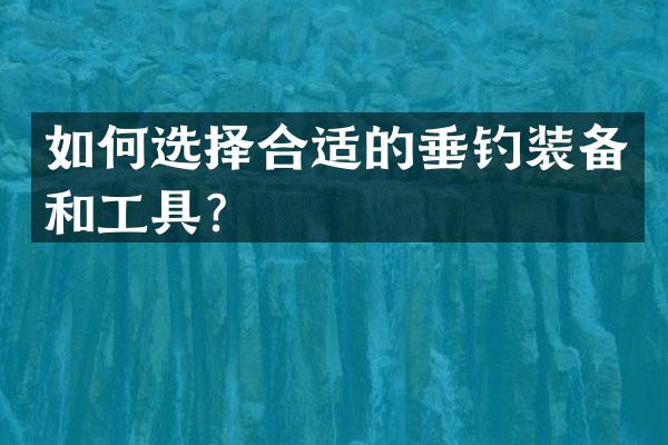 如何选择合适的垂钓装备和工具？