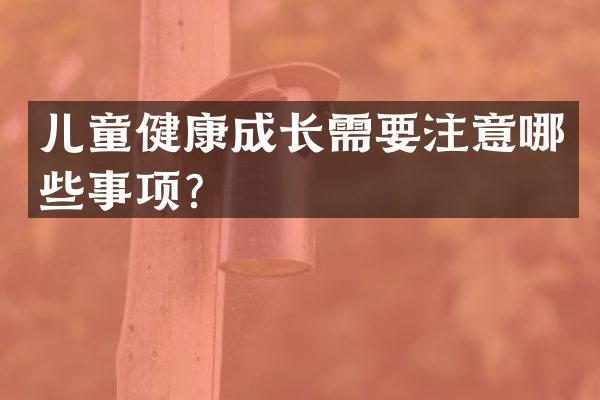 儿童健康成长需要注意哪些事项？