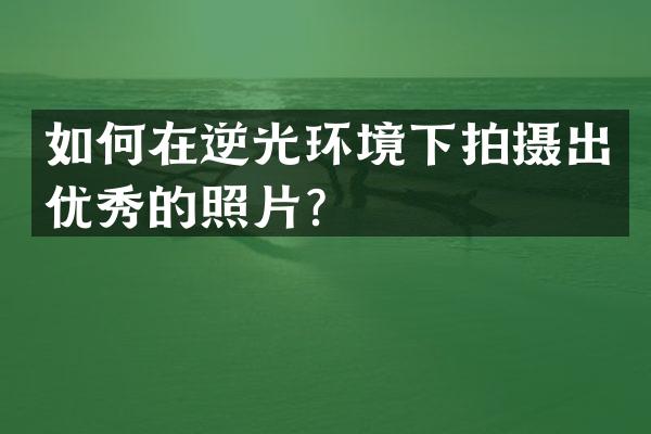 如何在逆光环境下拍摄出优秀的照片？