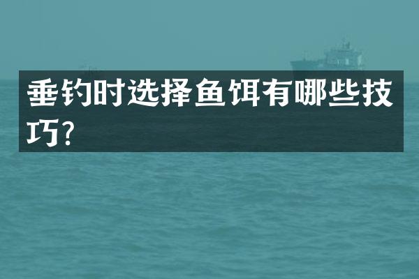 垂钓时选择鱼饵有哪些技巧？