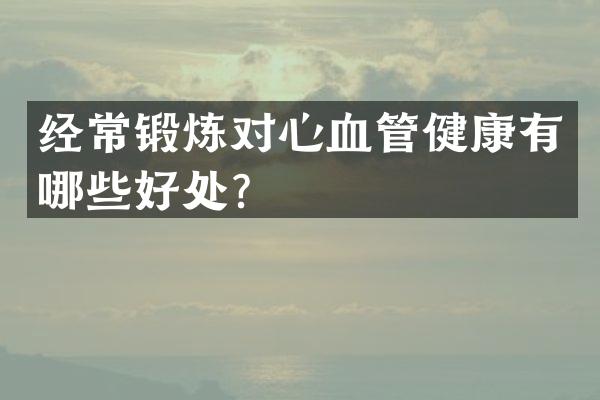经常锻炼对心血管健康有哪些好处？