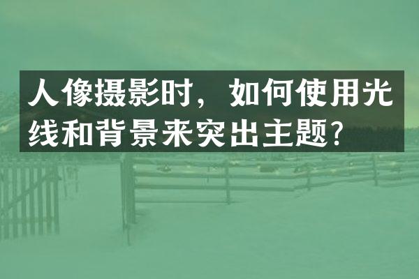 人像摄影时，如何使用光线和背景来突出主题？