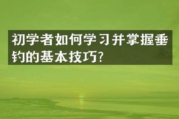初学者如何学习并掌握垂钓的基本技巧？