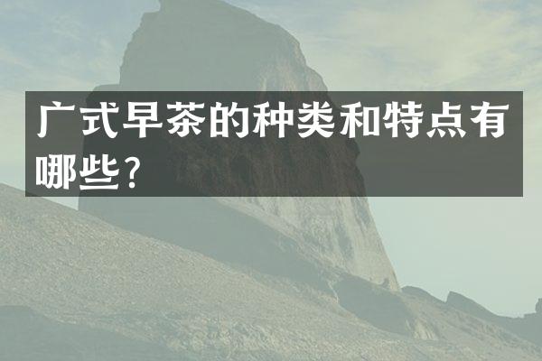 广式早茶的种类和特点有哪些？