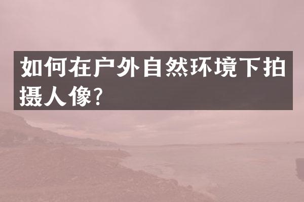 如何在户外自然环境下拍摄人像？