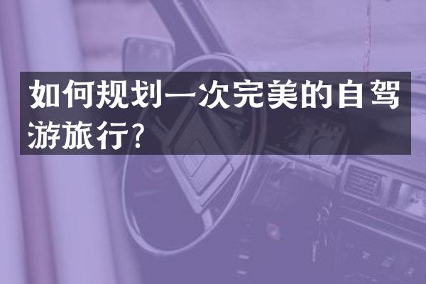 如何规划一次完美的自驾游旅行？