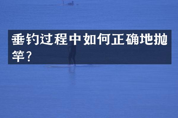 垂钓过程中如何正确地抛竿？