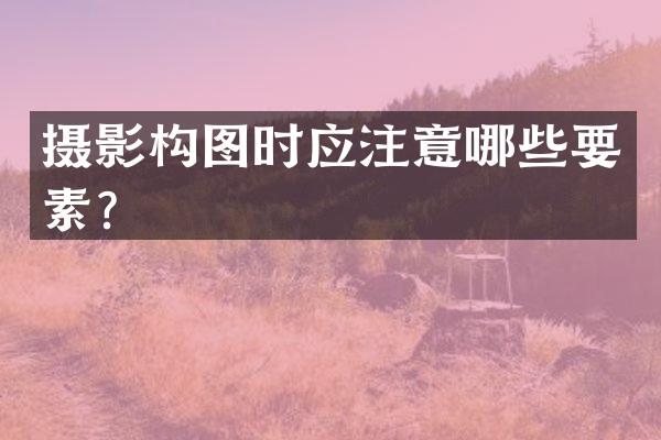 摄影构图时应注意哪些要素？