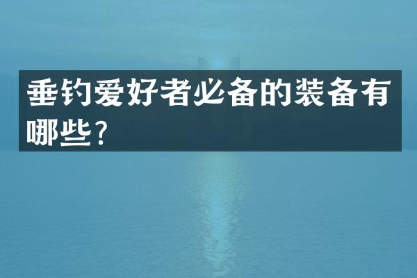 垂钓爱好者必备的装备有哪些？