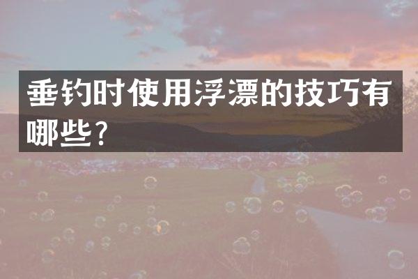 垂钓时使用浮漂的技巧有哪些？