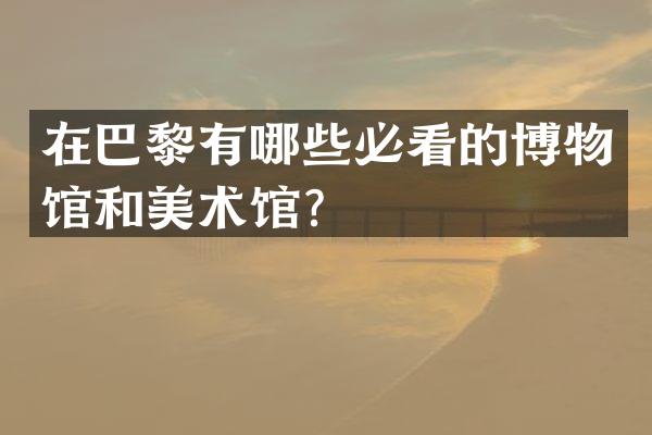 在巴黎有哪些必看的博物馆和美术馆？