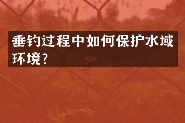 垂钓过程中如何保护水域环境？