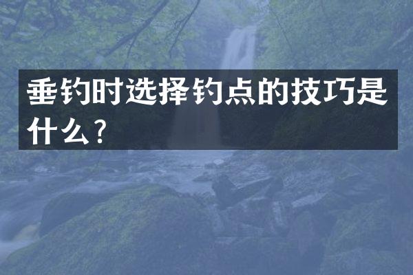 垂钓时选择钓点的技巧是什么？