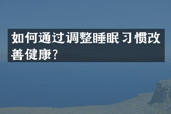 如何通过调整睡眠习惯改善健康？