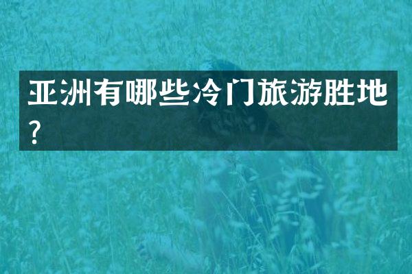 亚洲有哪些冷门旅游胜地？