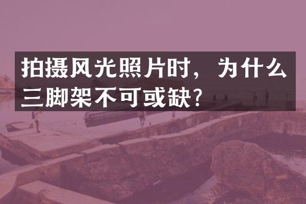 拍摄风光照片时，为什么三脚架不可或缺？