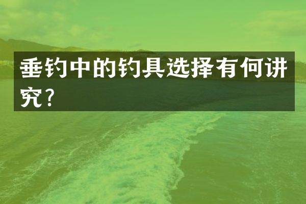 垂钓中的钓具选择有何讲究？