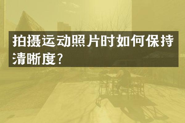 拍摄运动照片时如何保持清晰度？