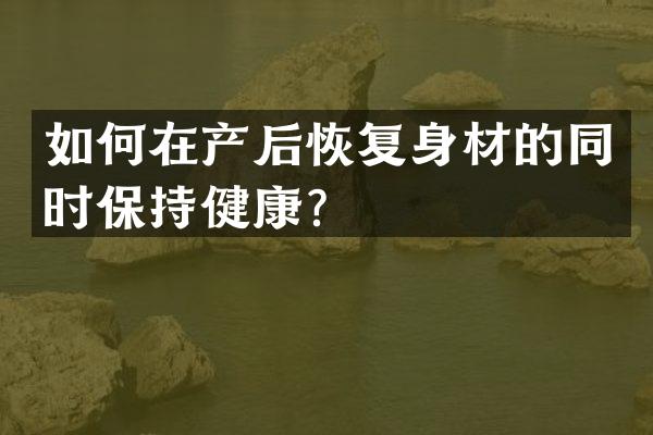 如何在产后恢复身材的同时保持健康？