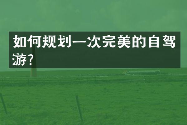 如何规划一次完美的自驾游？