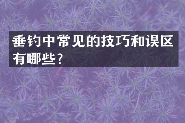 垂钓中常见的技巧和误区有哪些？