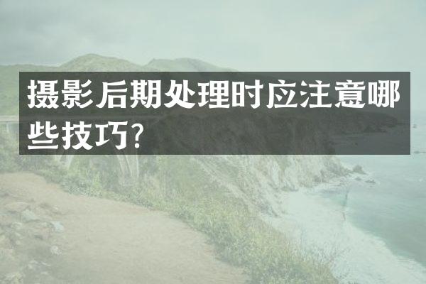 摄影后期处理时应注意哪些技巧？