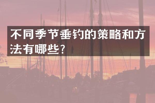 不同季节垂钓的策略和方法有哪些？