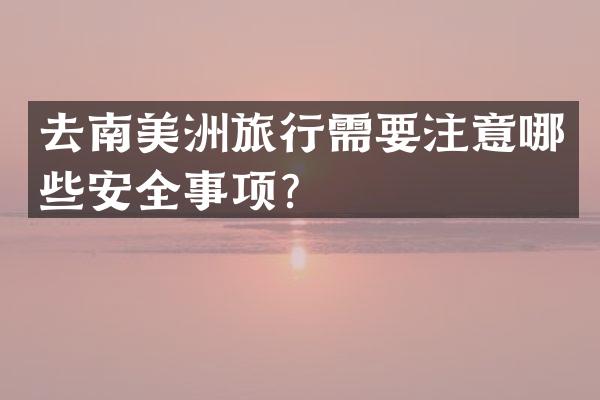 去南美洲旅行需要注意哪些安全事项？