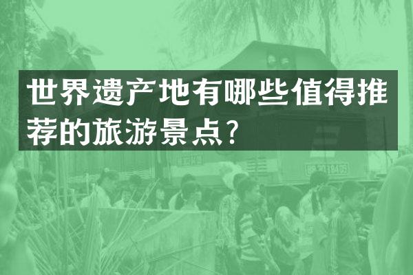 世界遗产地有哪些值得推荐的旅游景点？