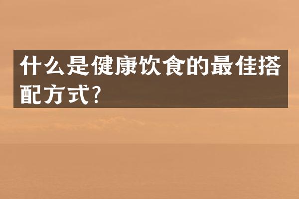 什么是健康饮食的最佳搭配方式？