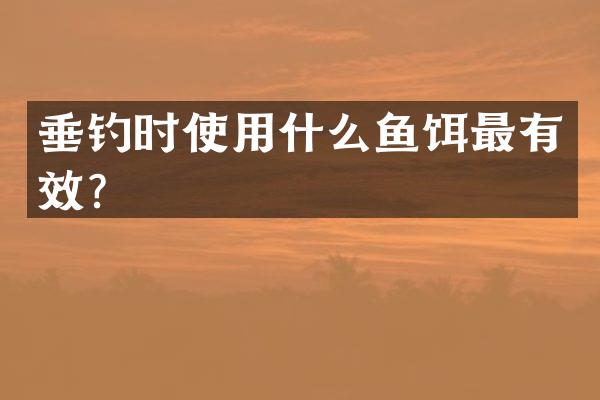 垂钓时使用什么鱼饵最有效？