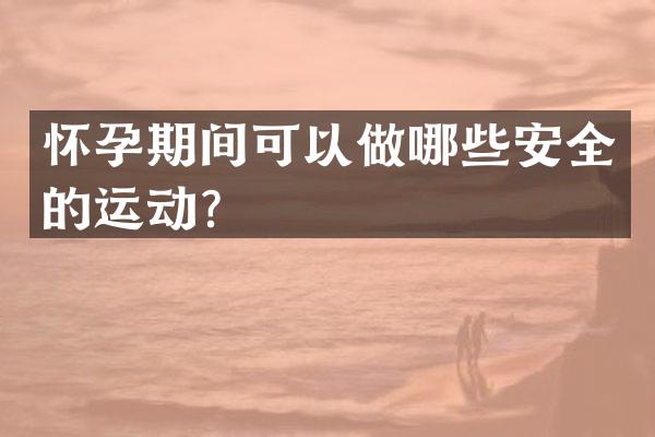 怀孕期间可以做哪些安全的运动？