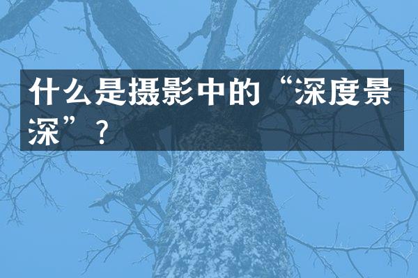 什么是摄影中的&ldquo;深度景深&rdquo;？